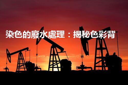 染色的廢水處理：揭秘色彩背后的環(huán)?？萍?！